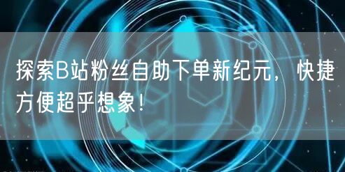 探索B站粉丝自助下单新纪元，快捷方便超乎想象！