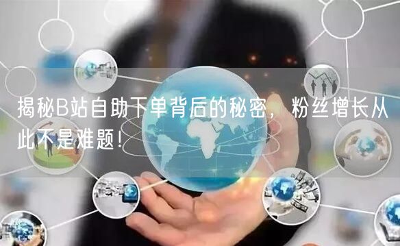 揭秘B站自助下单背后的秘密，粉丝增长从此不是难题！