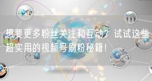 想要更多粉丝关注和互动？试试这些超实用的视频号刷粉秘籍！