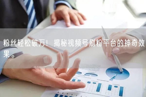 粉丝轻松破万！揭秘视频号刷粉平台的神奇效果。