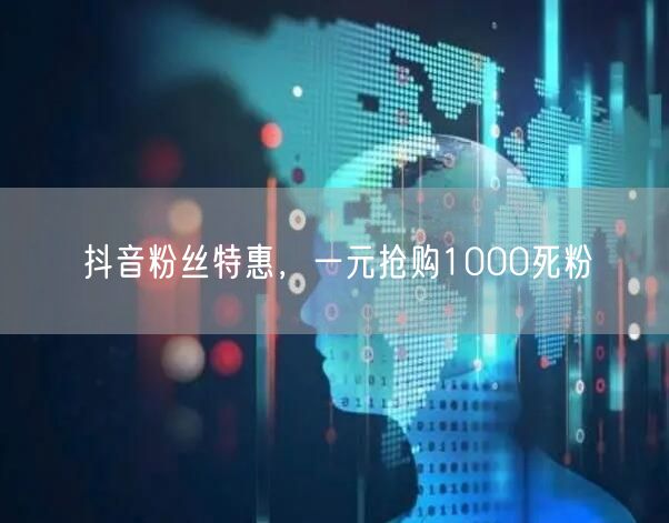 抖音粉丝特惠，一元抢购1000死粉