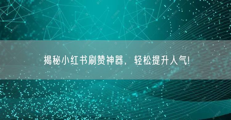 揭秘小红书刷赞神器，轻松提升人气!