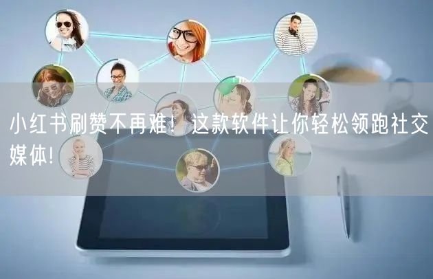 小红书刷赞不再难！这款软件让你轻松领跑社交媒体!