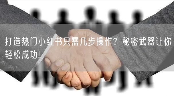 打造热门小红书只需几步操作？秘密武器让你轻松成功!
