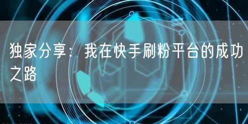 独家分享：我在快手刷粉平台的成功之路