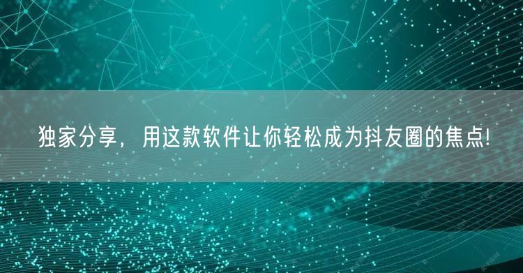 独家分享，用这款软件让你轻松成为抖友圈的焦点!
