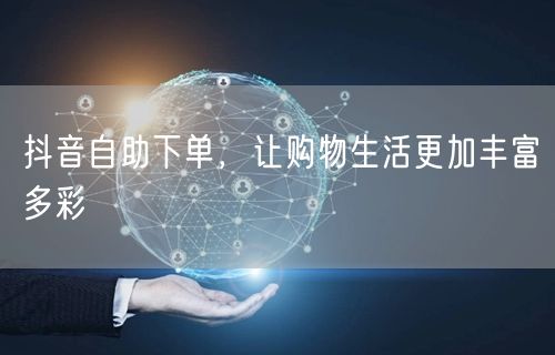 抖音自助下单，让购物生活更加丰富多彩