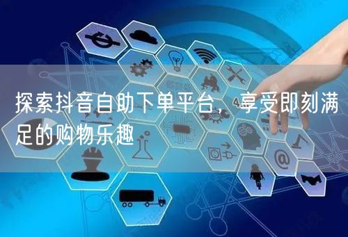 探索抖音自助下单平台，享受即刻满足的购物乐趣
