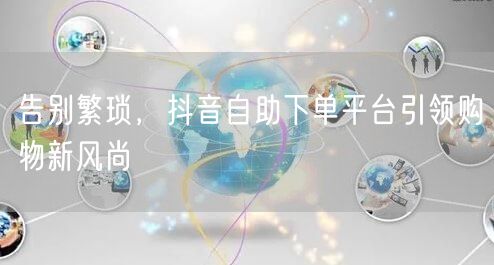 告别繁琐，抖音自助下单平台引领购物新风尚