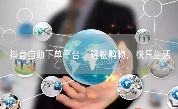 抖音自助下单平台：轻松购物，快乐生活