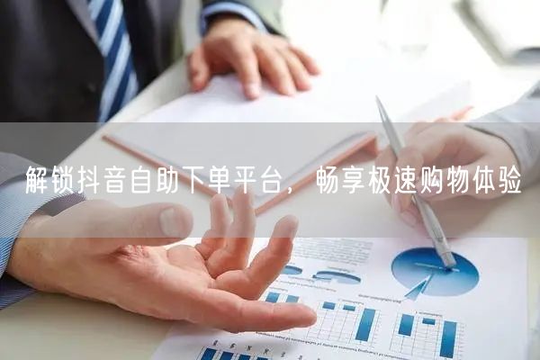 解锁抖音自助下单平台，畅享极速购物体验