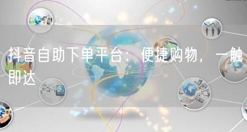 抖音自助下单平台：便捷购物，一触即达