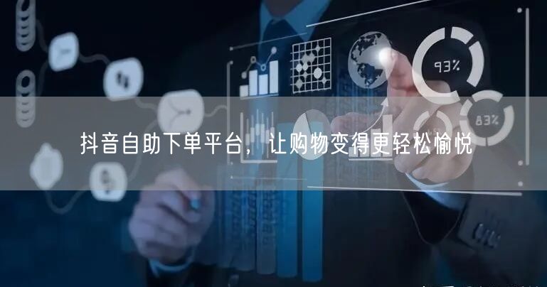 抖音自助下单平台，让购物变得更轻松愉悦