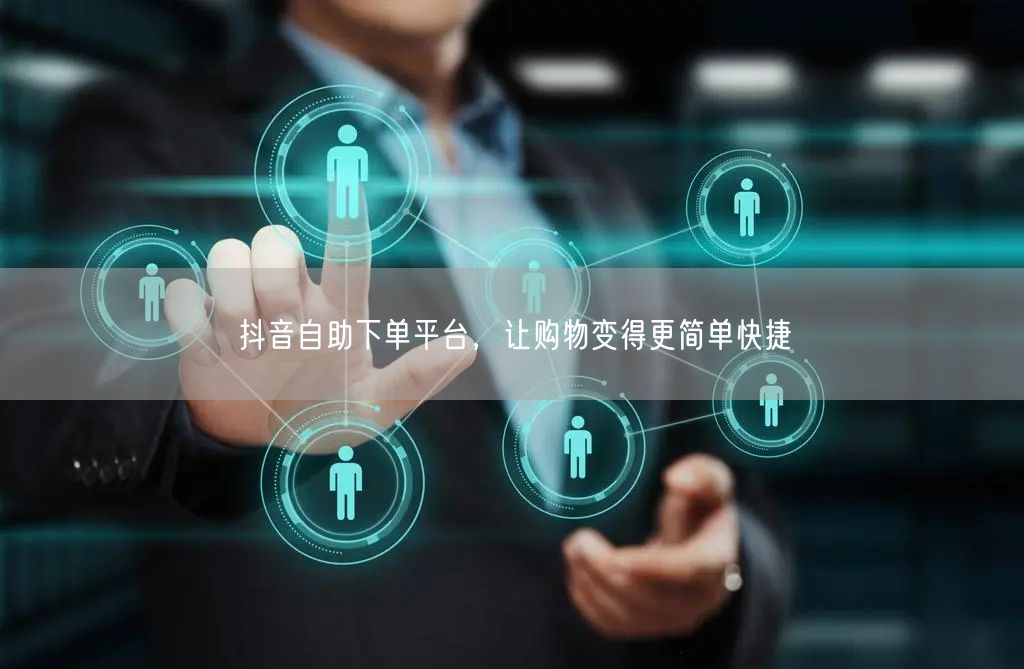 抖音自助下单平台，让购物变得更简单快捷