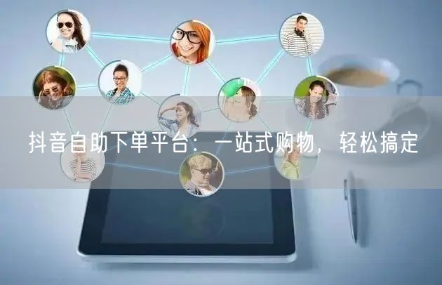 抖音自助下单平台：一站式购物，轻松搞定