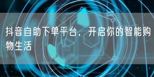抖音自助下单平台，开启你的智能购物生活