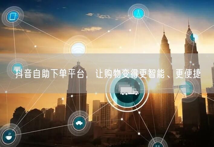 抖音自助下单平台，让购物变得更智能、更便捷