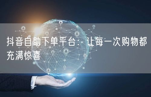 抖音自助下单平台：让每一次购物都充满惊喜