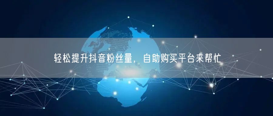 轻松提升抖音粉丝量，自助购买平台来帮忙