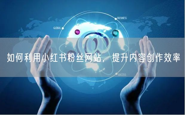 如何利用小红书粉丝网站，提升内容创作效率