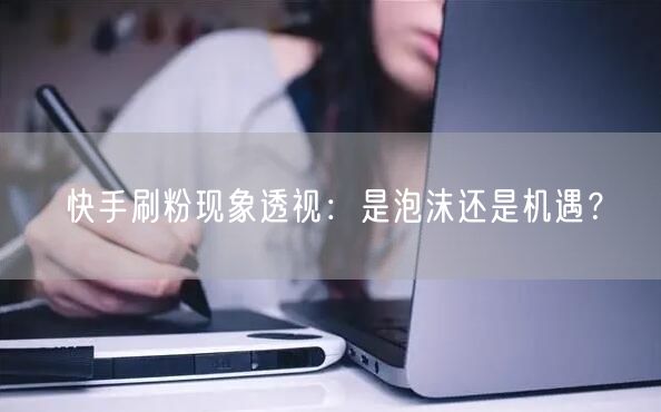 快手刷粉现象透视：是泡沫还是机遇？