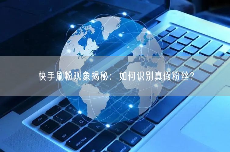 快手刷粉现象揭秘：如何识别真假粉丝？