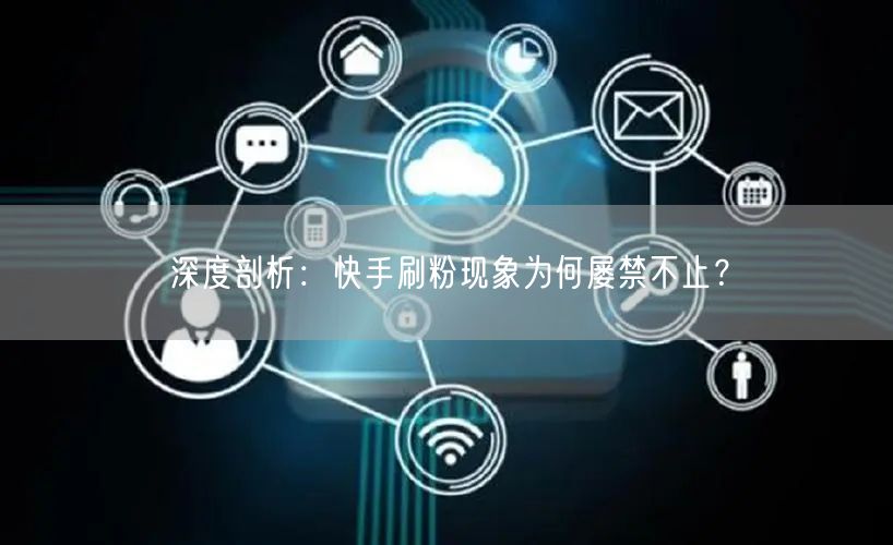 深度剖析：快手刷粉现象为何屡禁不止？