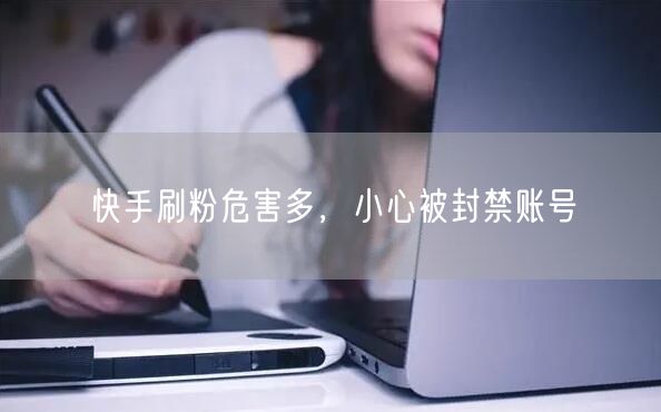 快手刷粉危害多，小心被封禁账号