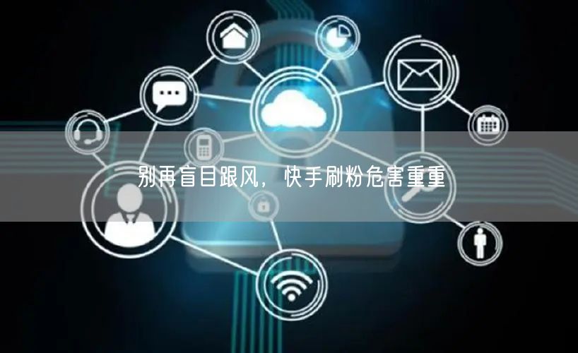 别再盲目跟风，快手刷粉危害重重