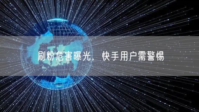 刷粉危害曝光，快手用户需警惕