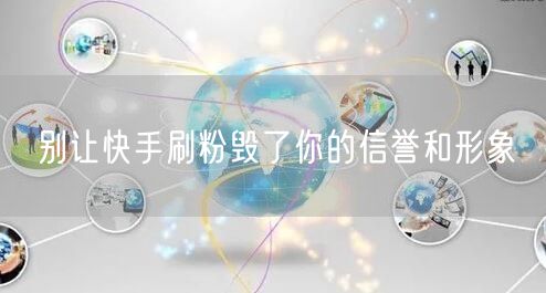 别让快手刷粉毁了你的信誉和形象