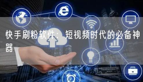 快手刷粉软件：短视频时代的必备神器