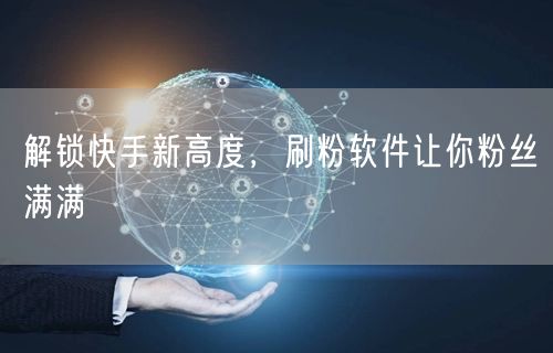 解锁快手新高度，刷粉软件让你粉丝满满