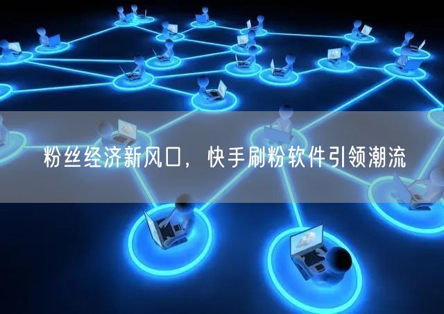粉丝经济新风口，快手刷粉软件引领潮流
