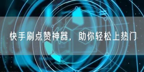 快手刷点赞神器，助你轻松上热门
