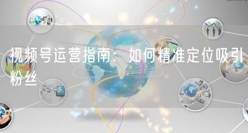 视频号运营指南：如何精准定位吸引粉丝