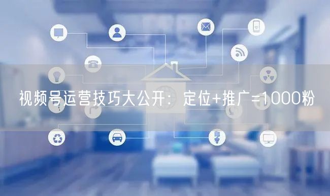 视频号运营技巧大公开：定位+推广=1000粉