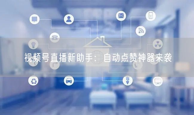 视频号直播新助手：自动点赞神器来袭