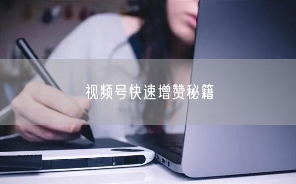 视频号快速增赞秘籍
