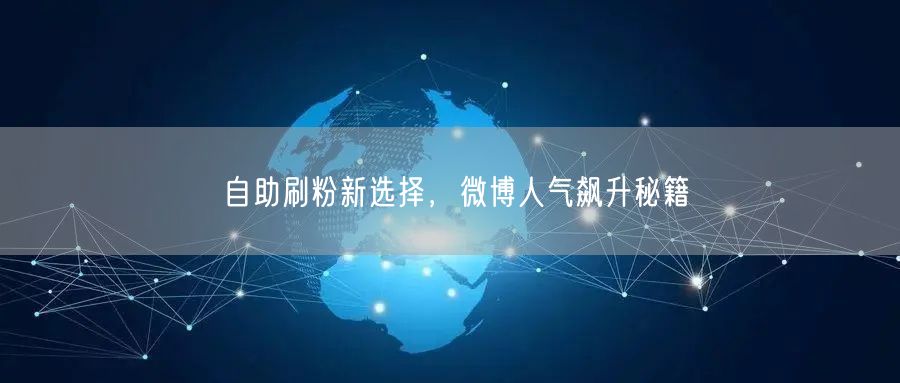 自助刷粉新选择，微博人气飙升秘籍