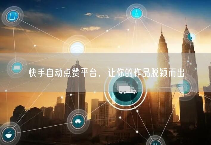 快手自动点赞平台，让你的作品脱颖而出