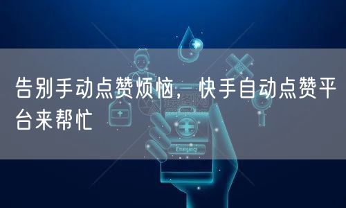 告别手动点赞烦恼，快手自动点赞平台来帮忙