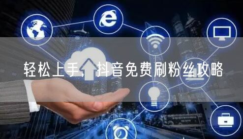 轻松上手，抖音免费刷粉丝攻略