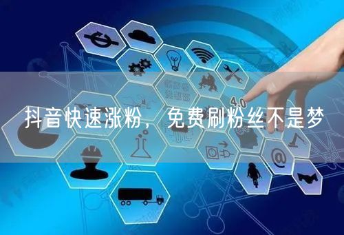 抖音快速涨粉，免费刷粉丝不是梦