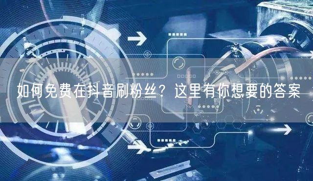 如何免费在抖音刷粉丝？这里有你想要的答案