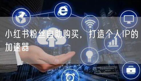 小红书粉丝自助购买，打造个人IP的加速器