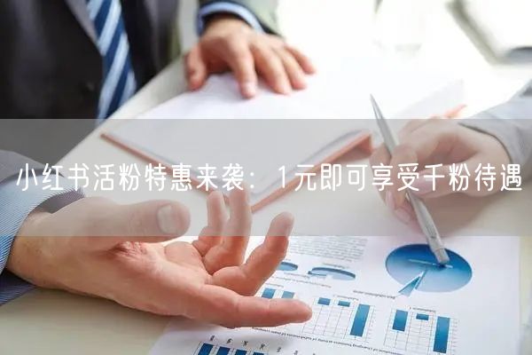 小红书活粉特惠来袭：1元即可享受千粉待遇
