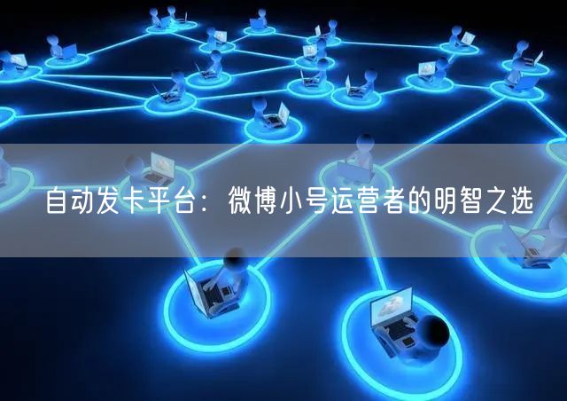 自动发卡平台：微博小号运营者的明智之选