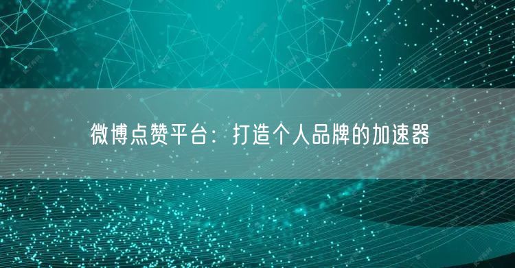 微博点赞平台：打造个人品牌的加速器