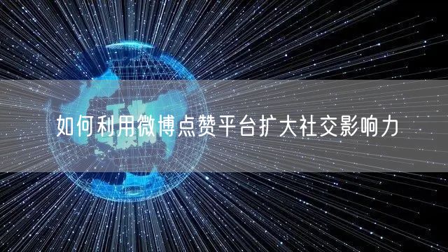 如何利用微博点赞平台扩大社交影响力